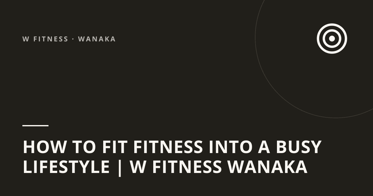 How to Fit Fitness Into a Busy Lifestyle | W Fitness Wanaka